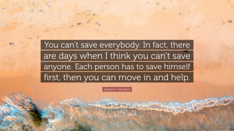 Laurell K. Hamilton Quote: “You can’t save everybody. In fact, there are days when I think you can’t save anyone. Each person has to save himself first, then you can move in and help.”