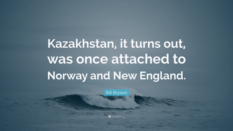 Bill Bryson Quote: “Kazakhstan, it turns out, was once attached to Norway and New England.”