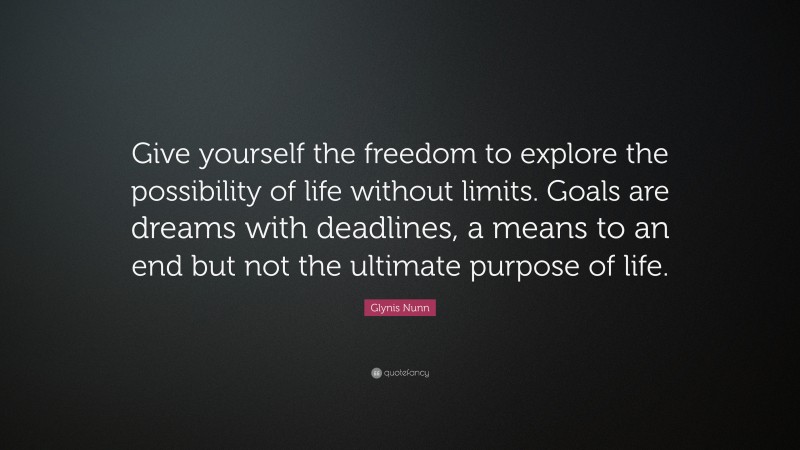 Glynis Nunn Quote: “Give yourself the freedom to explore the possibility of life without limits. Goals are dreams with deadlines, a means to an end but not the ultimate purpose of life.”