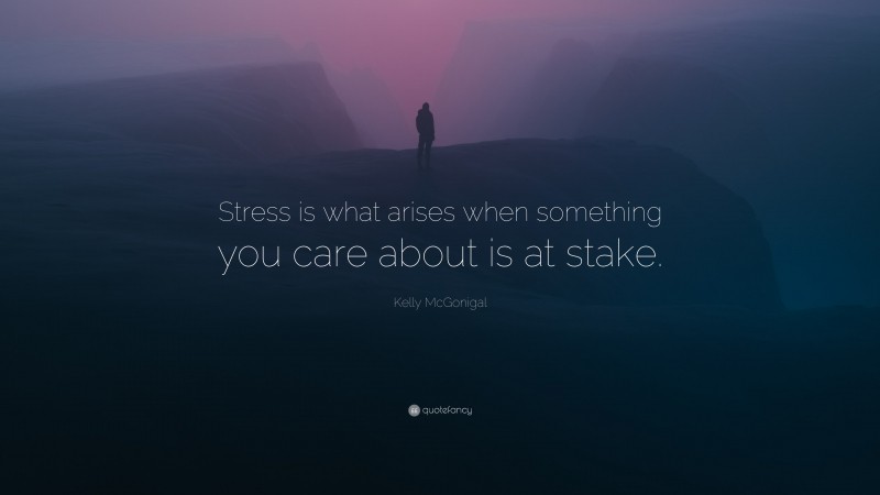 Kelly McGonigal Quote: “Stress is what arises when something you care about is at stake.”