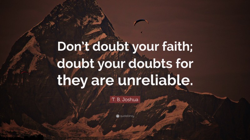 T. B. Joshua Quote: “Don’t doubt your faith; doubt your doubts for they are unreliable.”