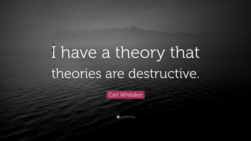 Carl Whitaker Quote: “I have a theory that theories are destructive.”