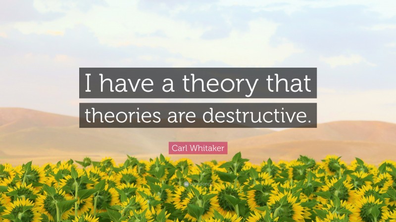 Carl Whitaker Quote: “I have a theory that theories are destructive.”