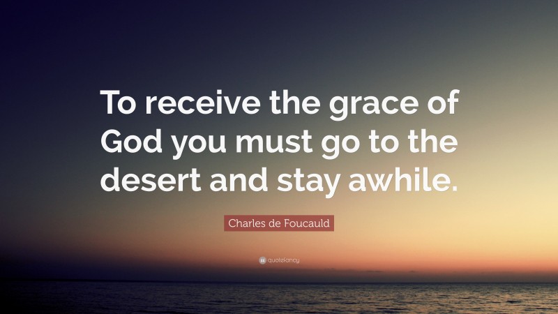 Charles de Foucauld Quote: “To receive the grace of God you must go to the desert and stay awhile.”