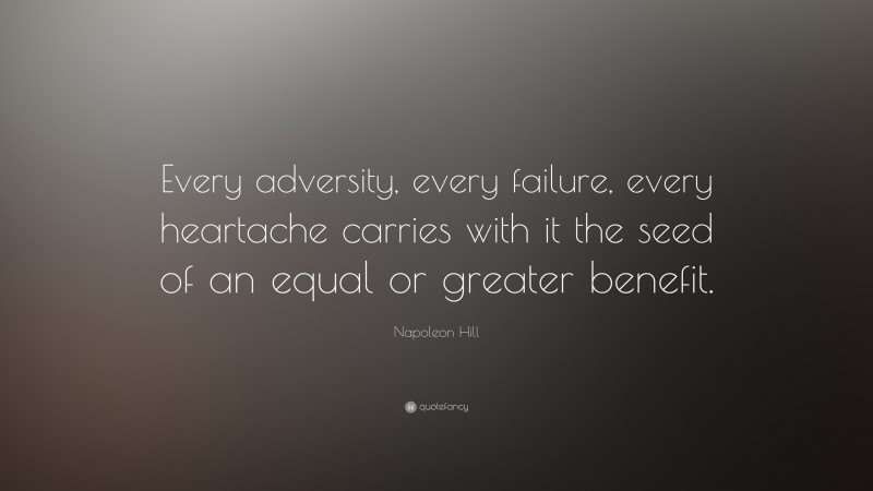 Napoleon Hill Quote: “Every adversity, every failure, every heartache carries with it the seed of an equal or greater benefit.”