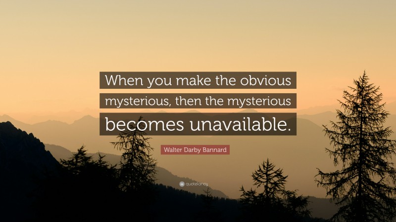 Walter Darby Bannard Quote: “When you make the obvious mysterious, then the mysterious becomes unavailable.”