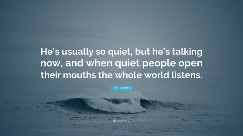 Lisa Taddeo Quote: “He’s usually so quiet, but he’s talking now, and when quiet people open their mouths the whole world listens.”