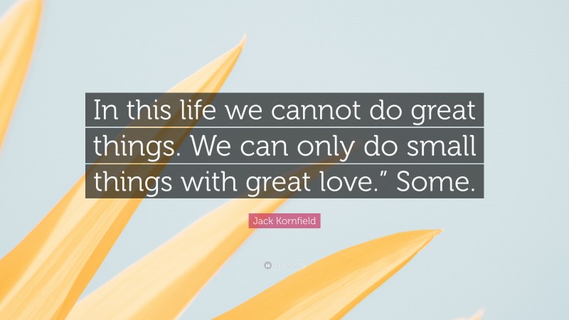 Jack Kornfield Quote: “In this life we cannot do great things. We can only do small things with great love.” Some.”