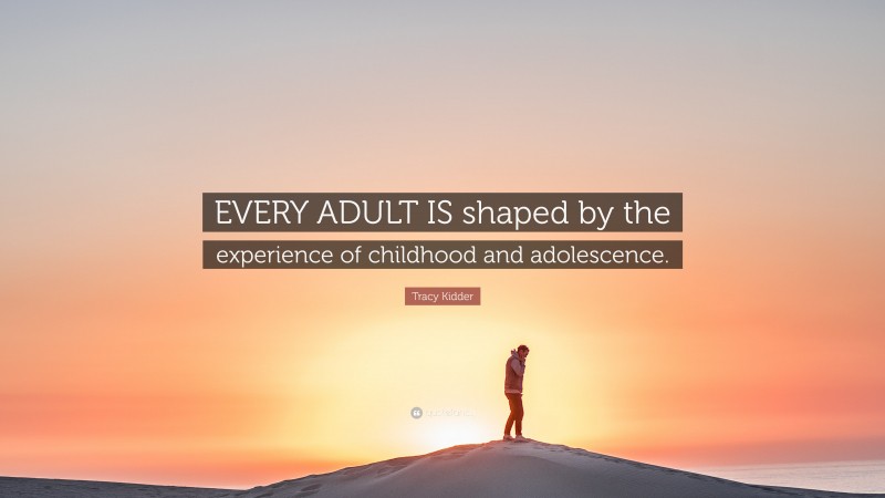 Tracy Kidder Quote: “EVERY ADULT IS shaped by the experience of childhood and adolescence.”