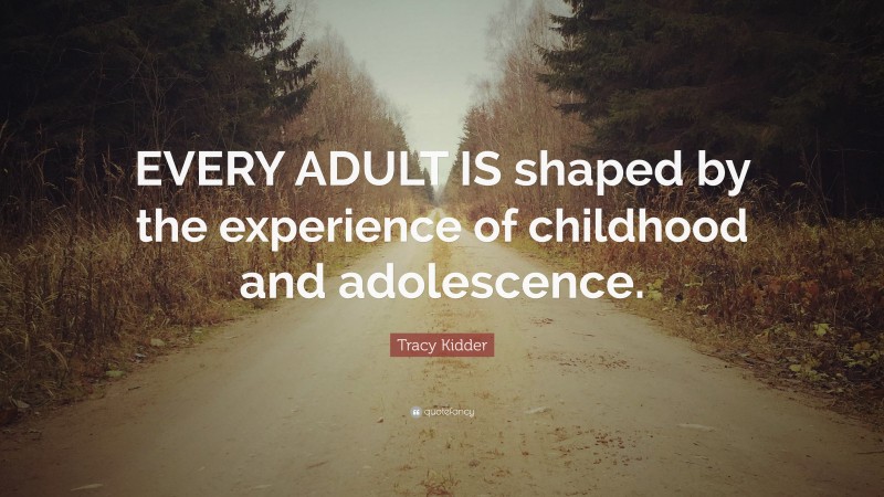 Tracy Kidder Quote: “EVERY ADULT IS shaped by the experience of childhood and adolescence.”