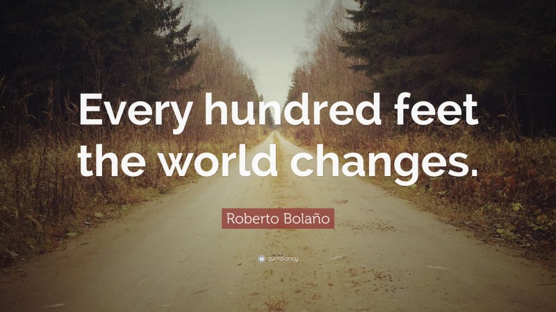 Roberto Bolaño Quote: “Every hundred feet the world changes.”