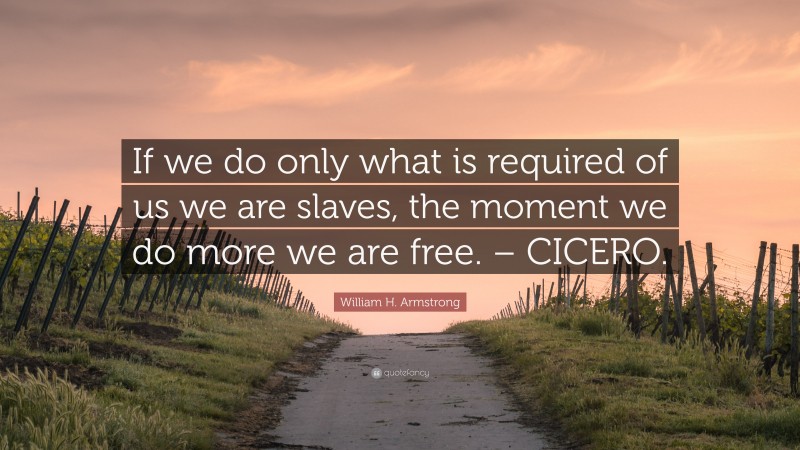 William H. Armstrong Quote: “If we do only what is required of us we are slaves, the moment we do more we are free. – CICERO.”
