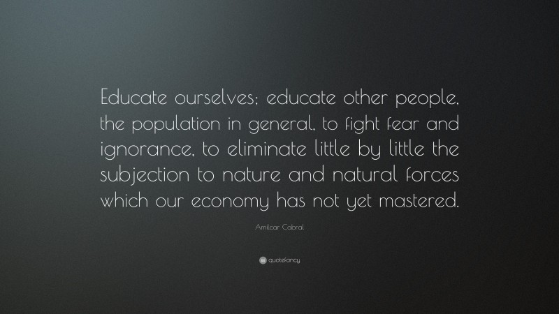 Amilcar Cabral Quote: “Educate ourselves; educate other people, the population in general, to fight fear and ignorance, to eliminate little by little the subjection to nature and natural forces which our economy has not yet mastered.”