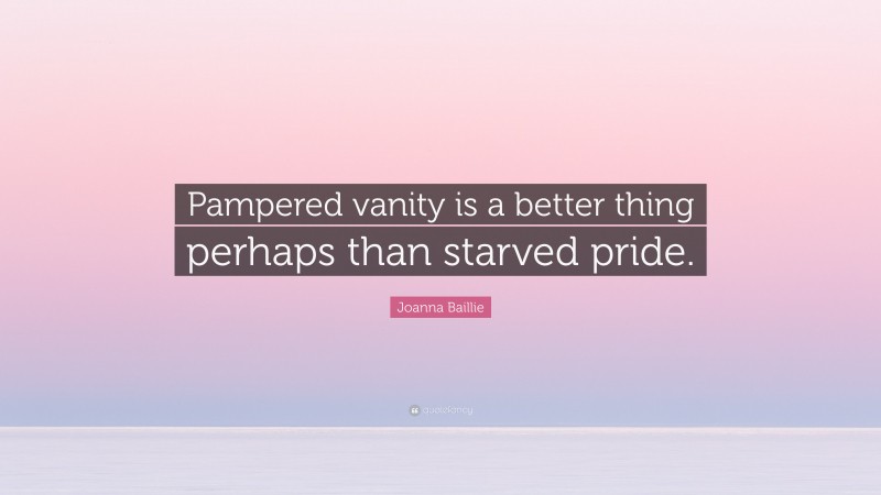 Joanna Baillie Quote: “Pampered vanity is a better thing perhaps than starved pride.”