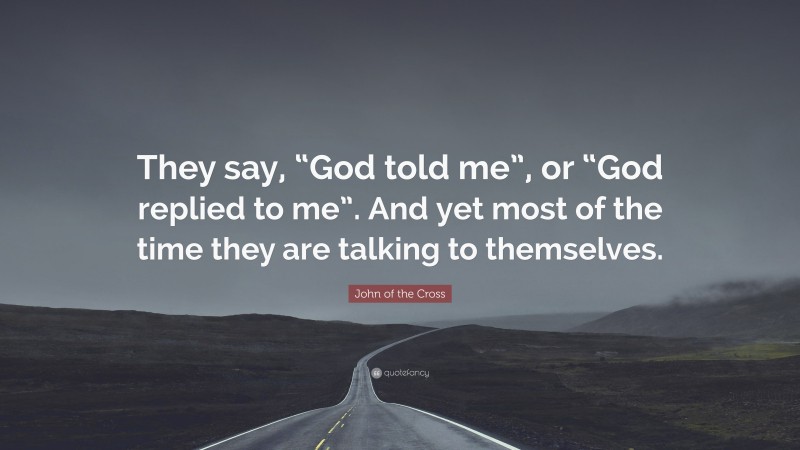 John of the Cross Quote: “They say, “God told me”, or “God replied to me”. And yet most of the time they are talking to themselves.”