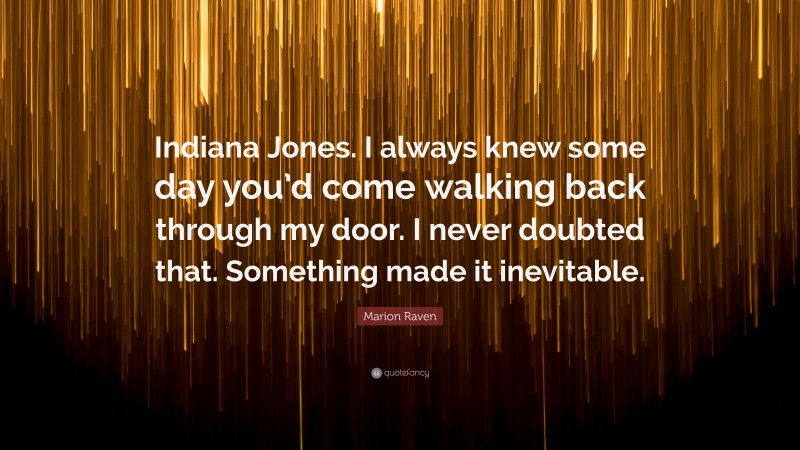 Marion Raven Quote: “Indiana Jones. I always knew some day you’d come walking back through my door. I never doubted that. Something made it inevitable.”