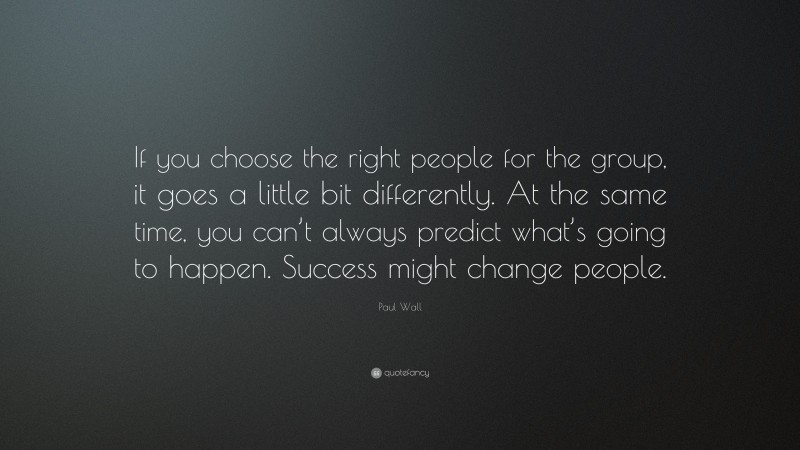 Paul Wall Quote: “If you choose the right people for the group, it goes a little bit differently. At the same time, you can’t always predict what’s going to happen. Success might change people.”
