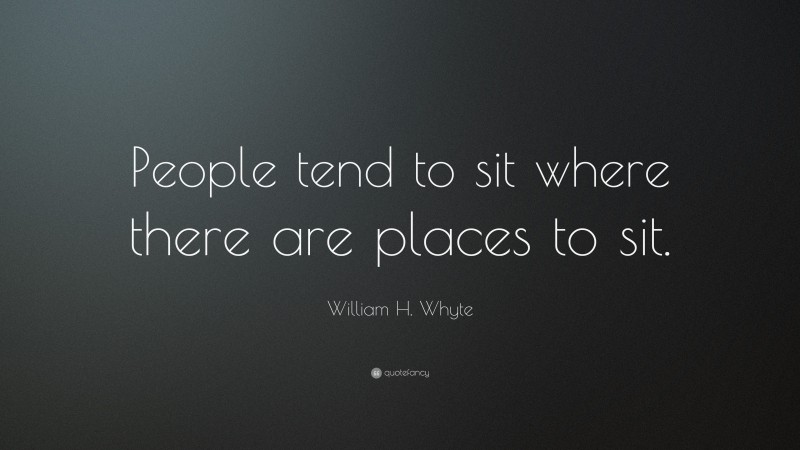 William H. Whyte Quote: “People tend to sit where there are places to sit.”
