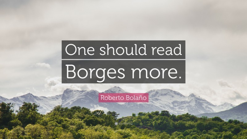 Roberto Bolaño Quote: “One should read Borges more.”