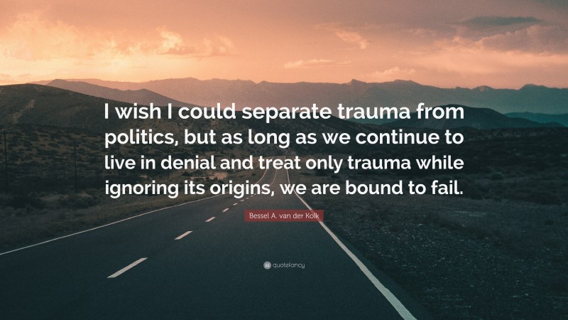 Bessel A. van der Kolk Quote: “I wish I could separate trauma from politics, but as long as we continue to live in denial and treat only trauma while ignoring its origins, we are bound to fail.”