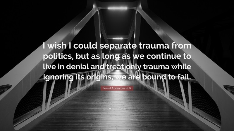 Bessel A. van der Kolk Quote: “I wish I could separate trauma from politics, but as long as we continue to live in denial and treat only trauma while ignoring its origins, we are bound to fail.”