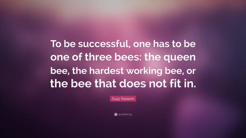 Suzy Kassem Quote: “To be successful, one has to be one of three bees: the queen bee, the hardest working bee, or the bee that does not fit in.”