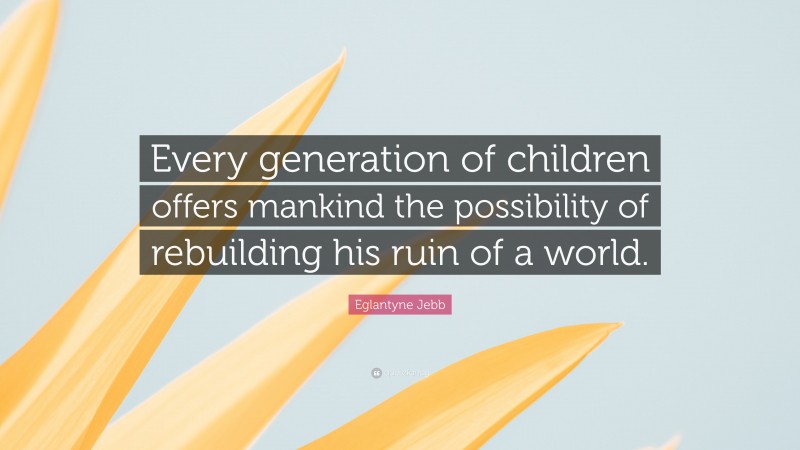 Eglantyne Jebb Quote: “Every generation of children offers mankind the possibility of rebuilding his ruin of a world.”