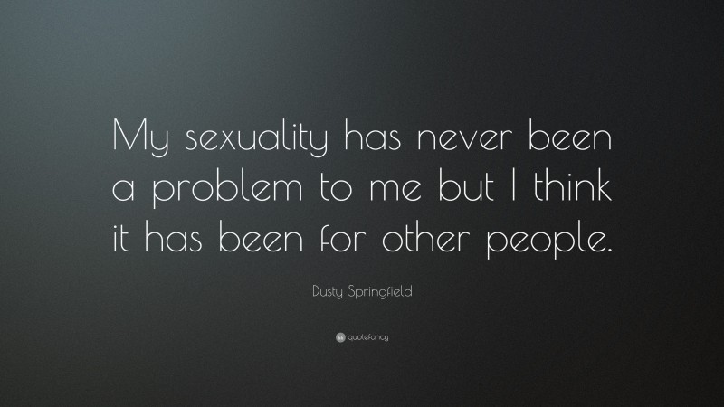 Dusty Springfield Quote: “My sexuality has never been a problem to me but I think it has been for other people.”