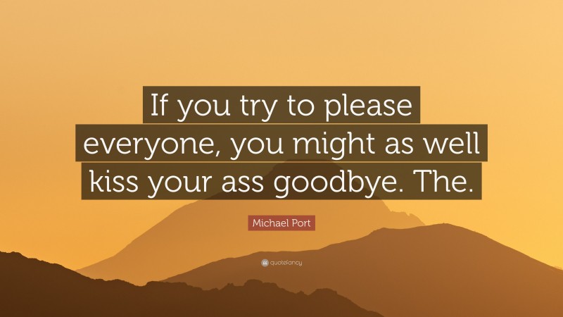 Michael Port Quote: “If you try to please everyone, you might as well kiss your ass goodbye. The.”