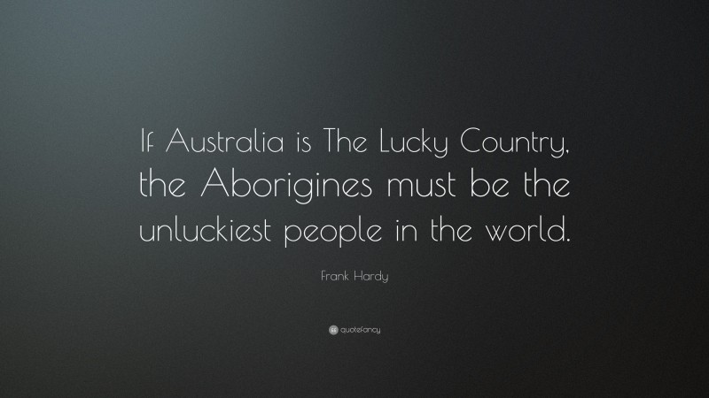Frank Hardy Quote: “If Australia is The Lucky Country, the Aborigines must be the unluckiest people in the world.”