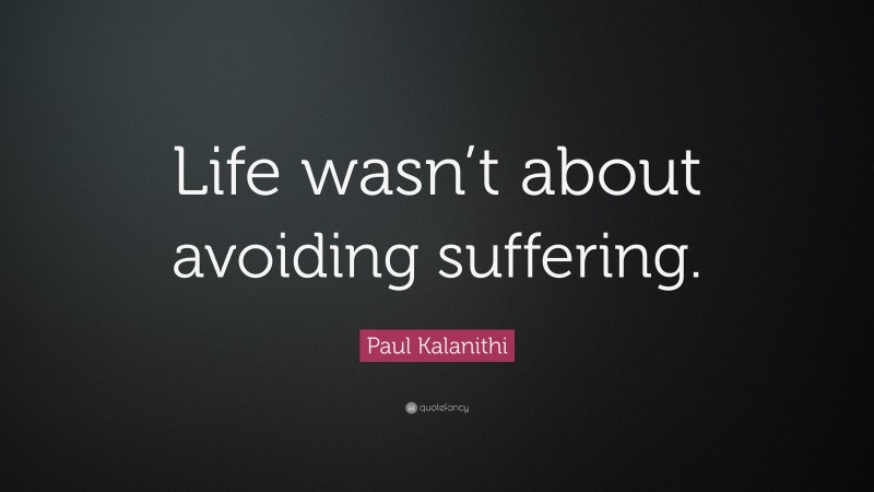 Paul Kalanithi Quote: “Life wasn’t about avoiding suffering.”