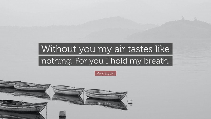 Mary Szybist Quote: “Without you my air tastes like nothing. For you I hold my breath.”