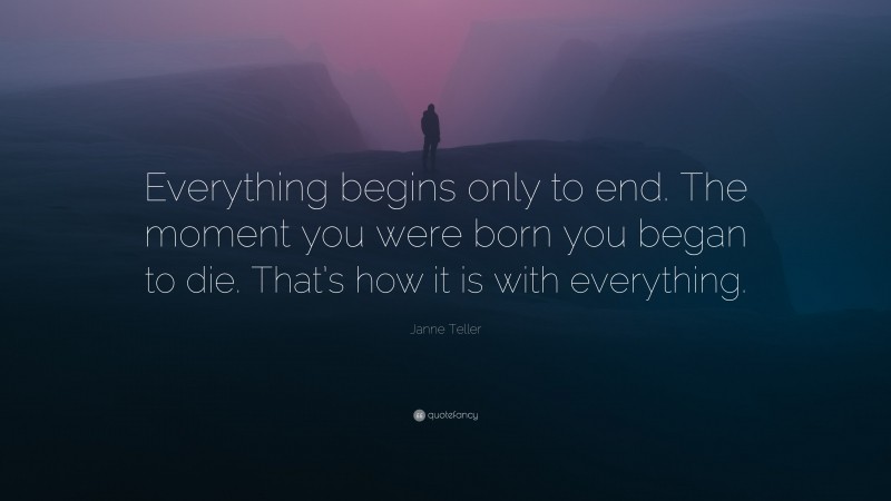 Janne Teller Quote: “Everything begins only to end. The moment you were born you began to die. That’s how it is with everything.”