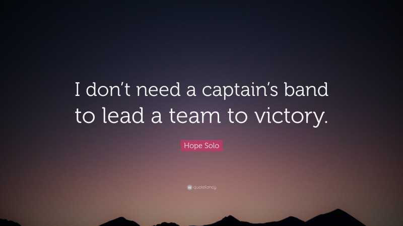 Hope Solo Quote: “I don’t need a captain’s band to lead a team to victory.”