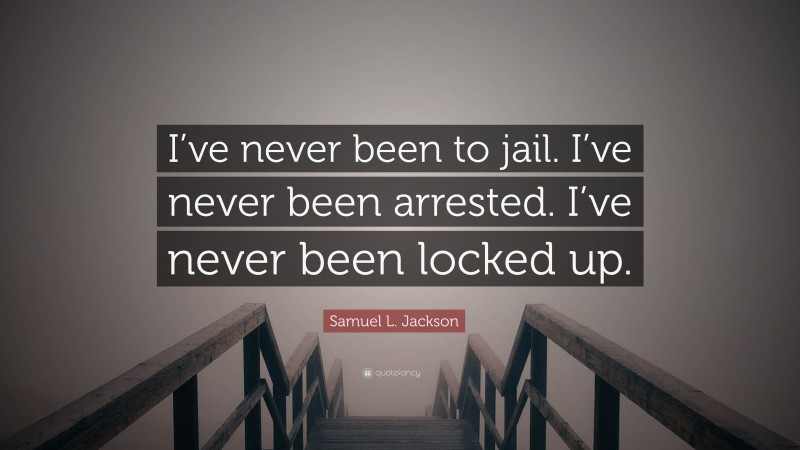 Samuel L. Jackson Quote: “I’ve never been to jail. I’ve never been arrested. I’ve never been locked up.”