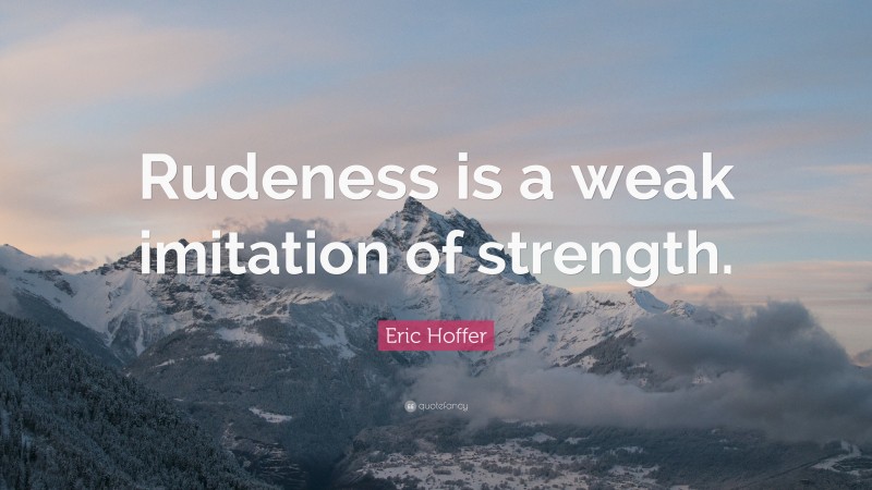 Eric Hoffer Quote: “Rudeness is a weak imitation of strength.”