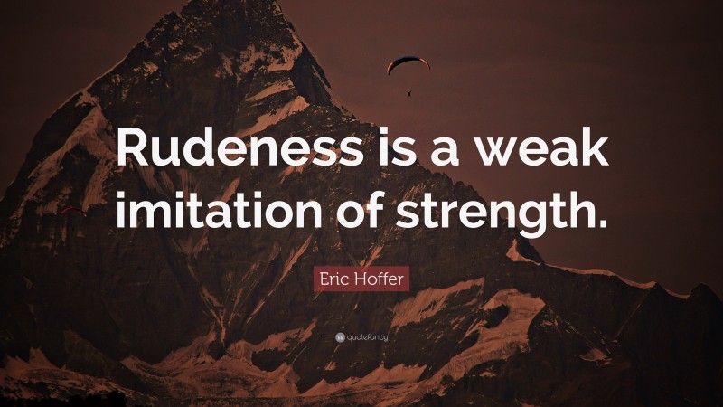 Eric Hoffer Quote: “Rudeness is a weak imitation of strength.”