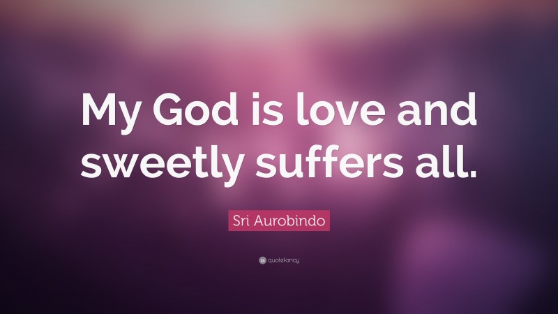 Sri Aurobindo Quote: “My God is love and sweetly suffers all.”