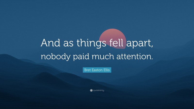 Bret Easton Ellis Quote: “And as things fell apart, nobody paid much attention.”