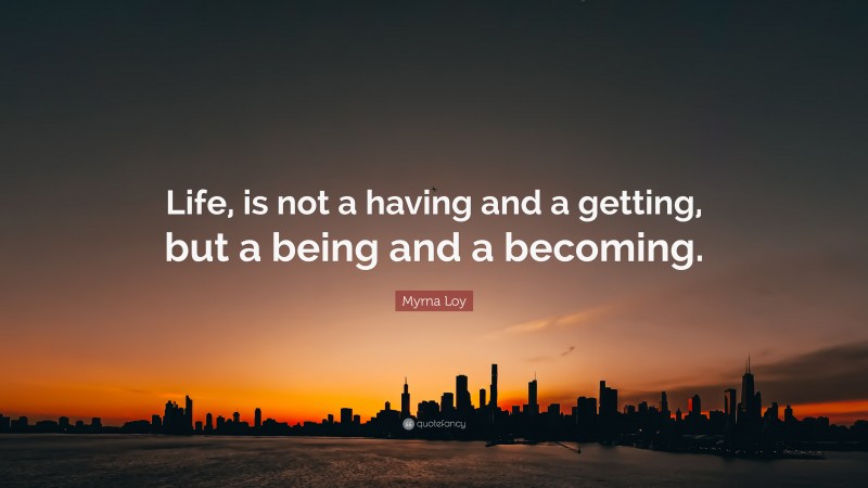 Myrna Loy Quote: “Life, is not a having and a getting, but a being and a becoming.”