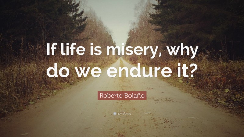 Roberto Bolaño Quote: “If life is misery, why do we endure it?”