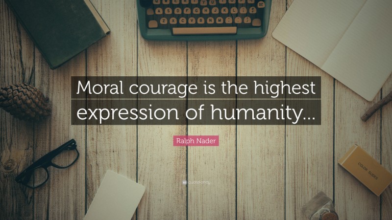 Ralph Nader Quote: “Moral courage is the highest expression of humanity...”