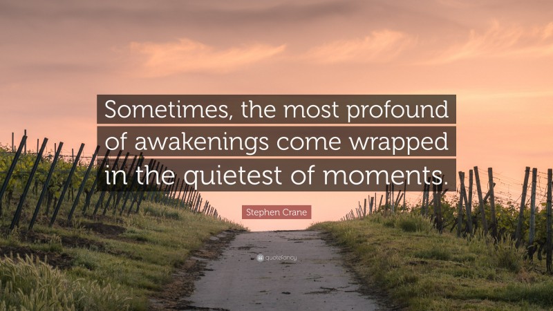 Stephen Crane Quote: “Sometimes, the most profound of awakenings come wrapped in the quietest of moments.”
