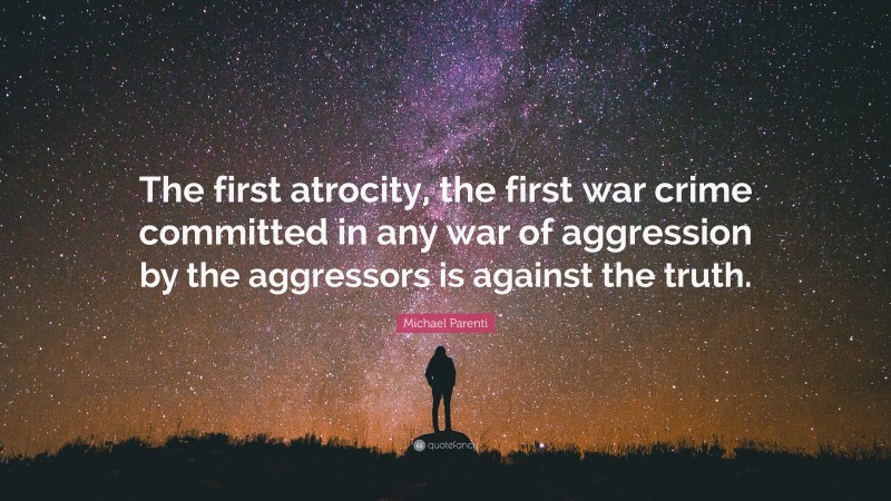 Michael Parenti Quote: “The first atrocity, the first war crime committed in any war of aggression by the aggressors is against the truth.”