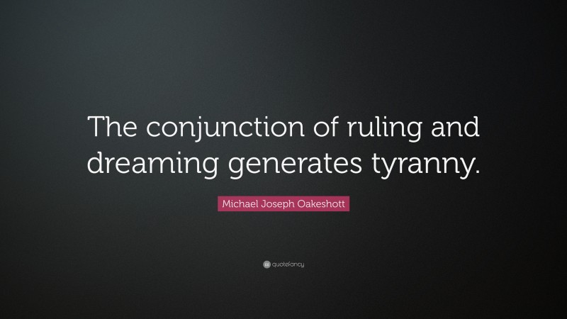 Michael Joseph Oakeshott Quote: “The conjunction of ruling and dreaming generates tyranny.”