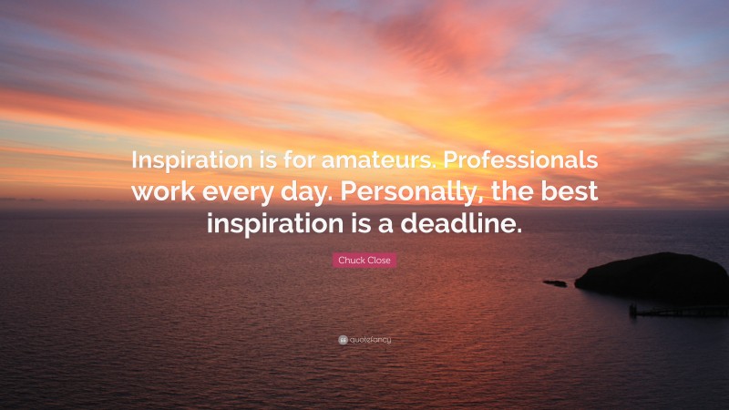 Chuck Close Quote: “Inspiration is for amateurs. Professionals work every day. Personally, the best inspiration is a deadline.”