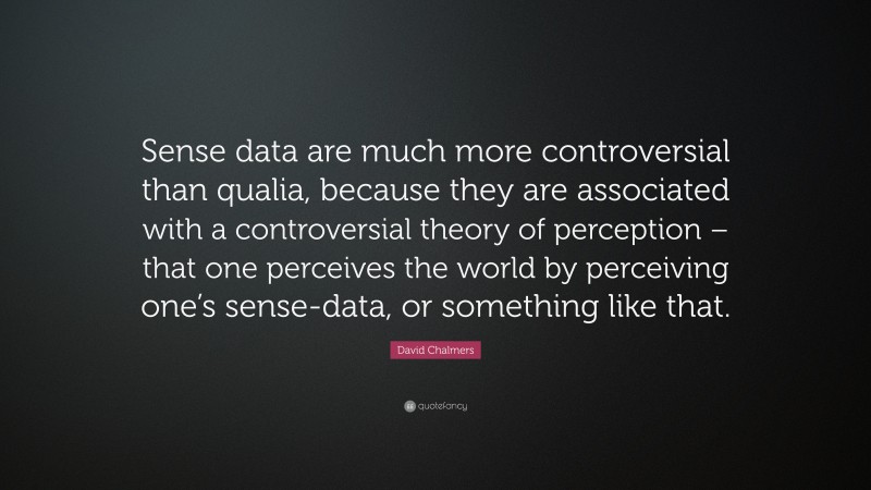 David Chalmers Quote: “Sense data are much more controversial than qualia, because they are associated with a controversial theory of perception – that one perceives the world by perceiving one’s sense-data, or something like that.”