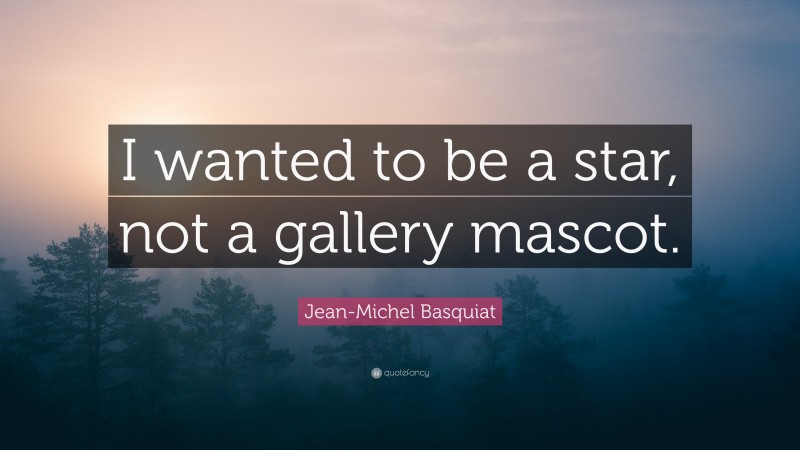 Jean-Michel Basquiat Quote: “I wanted to be a star, not a gallery mascot.”