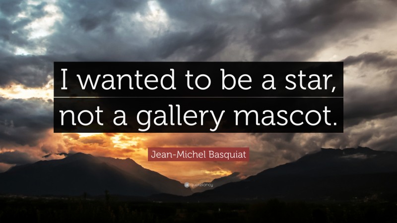 Jean-Michel Basquiat Quote: “I wanted to be a star, not a gallery mascot.”