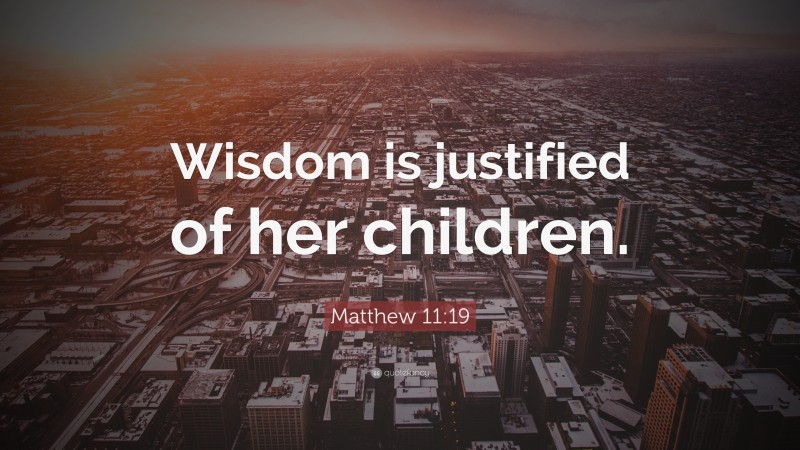 Matthew 11:19 Quote: “Wisdom is justified of her children.”